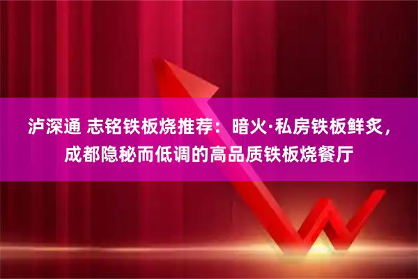 泸深通 志铭铁板烧推荐：暗火·私房铁板鲜炙，成都隐秘而低调的高品质铁板烧餐厅