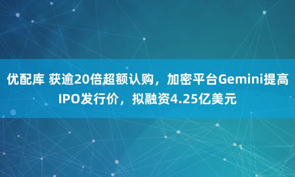 优配库 获逾20倍超额认购，加密平台Gemini提高IPO发行价，拟融资4.25亿美元
