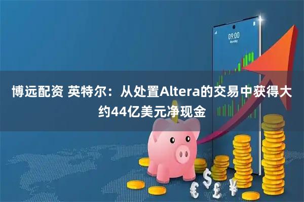 博远配资 英特尔：从处置Altera的交易中获得大约44亿美元净现金