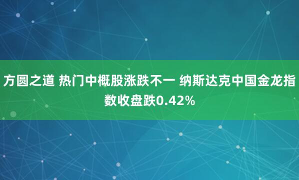 方圆之道 热门中概股涨跌不一 纳斯达克中国金龙指数收盘跌0.42%