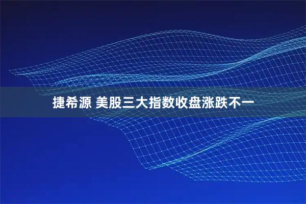 捷希源 美股三大指数收盘涨跌不一