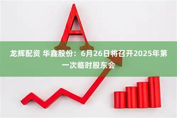 龙辉配资 华鑫股份：6月26日将召开2025年第一次临时股东会
