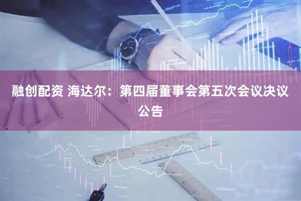 融创配资 海达尔：第四届董事会第五次会议决议公告