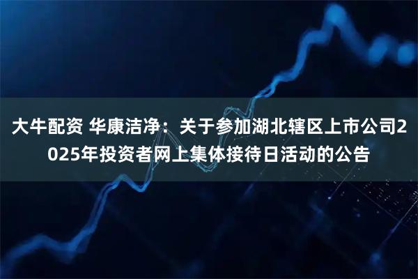 大牛配资 华康洁净：关于参加湖北辖区上市公司2025年投资者网上集体接待日活动的公告