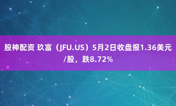 股神配资 玖富（JFU.US）5月2日收盘报1.36美元/股，跌8.72%