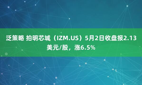 泛策略 拍明芯城（IZM.US）5月2日收盘报2.13美元/股，涨6.5%