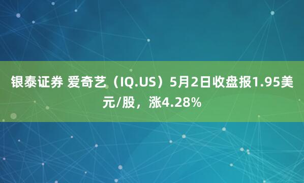 银泰证券 爱奇艺（IQ.US）5月2日收盘报1.95美元/股，涨4.28%