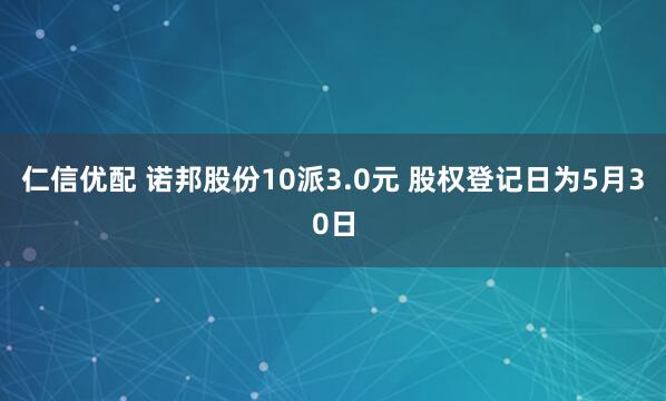 仁信优配 诺邦股份10派3.0元 股权登记日为5月30日