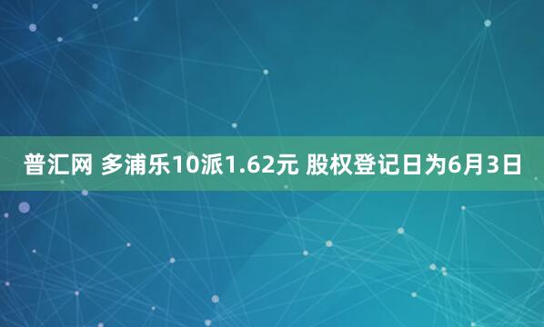 普汇网 多浦乐10派1.62元 股权登记日为6月3日