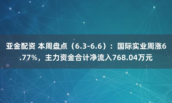 亚金配资 本周盘点（6.3-6.6）：国际实业周涨6.77%，主力资金合计净流入768.04万元