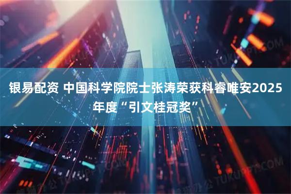 银易配资 中国科学院院士张涛荣获科睿唯安2025年度“引文桂冠奖”
