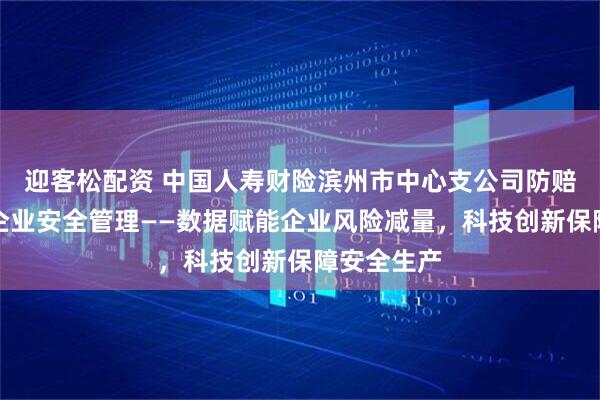 迎客松配资 中国人寿财险滨州市中心支公司防赔并举参与企业安全管理——数据赋能企业风险减量，科技创新保障安全生产