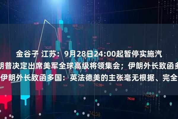 金谷子 江苏：9月28日24:00起暂停实施汽车置换更新补贴政策；特朗普决定出席美军全球高级将领集会；伊朗外长致函多国：英法德美的主张毫无根据、完全无效丨早报