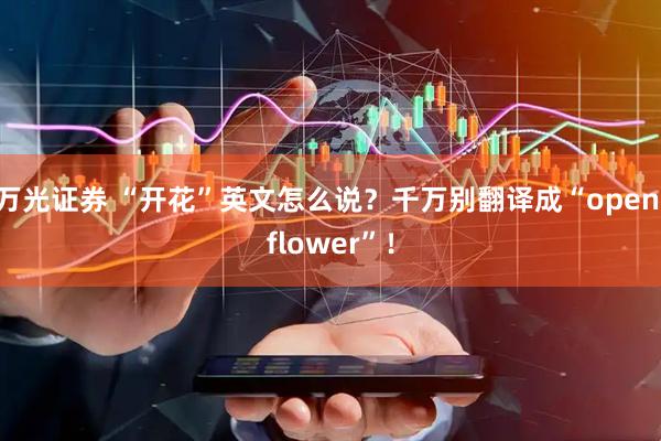 万光证券 “开花”英文怎么说？千万别翻译成“open flower”！
