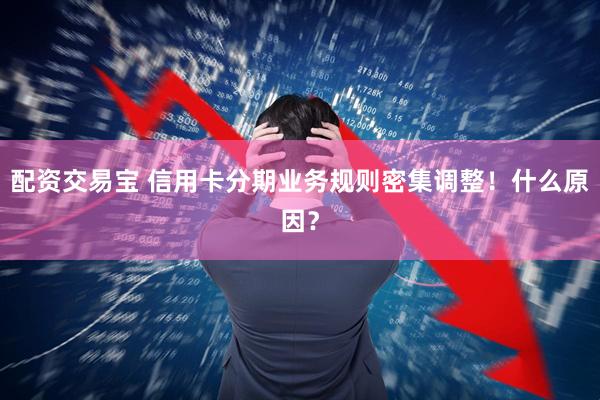 配资交易宝 信用卡分期业务规则密集调整！什么原因？