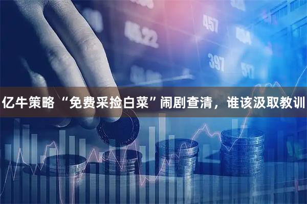 亿牛策略 “免费采捡白菜”闹剧查清，谁该汲取教训