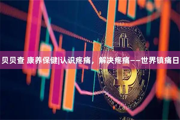 贝贝查 康养保健|认识疼痛，解决疼痛——世界镇痛日