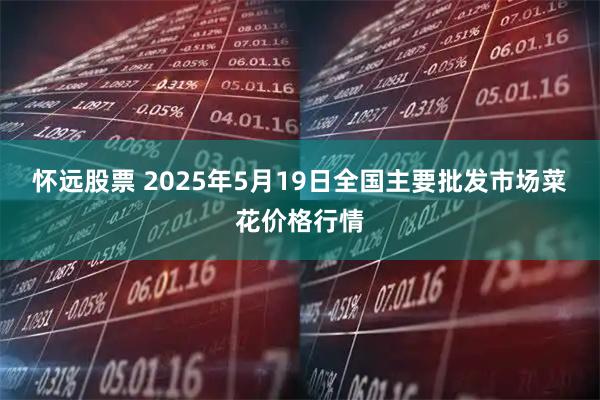 怀远股票 2025年5月19日全国主要批发市场菜花价格行情