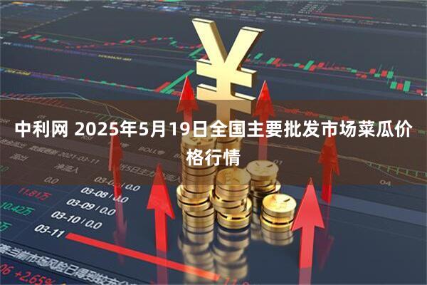 中利网 2025年5月19日全国主要批发市场菜瓜价格行情