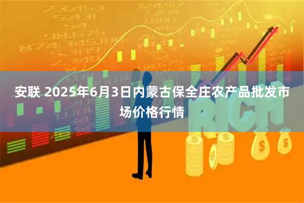 安联 2025年6月3日内蒙古保全庄农产品批发市场价格行情