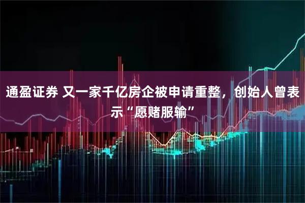 通盈证券 又一家千亿房企被申请重整，创始人曾表示“愿赌服输”