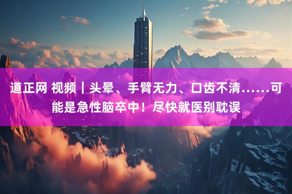 道正网 视频｜头晕、手臂无力、口齿不清……可能是急性脑卒中！尽快就医别耽误
