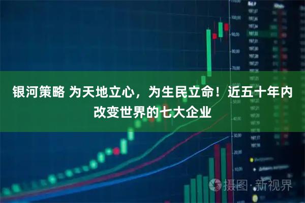 银河策略 为天地立心，为生民立命！近五十年内改变世界的七大企业