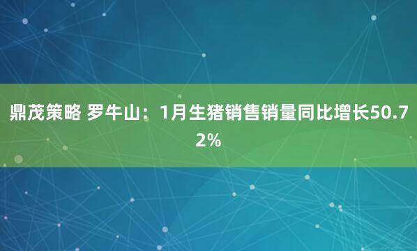 鼎茂策略 罗牛山：1月生猪销售销量同比增长50.72%