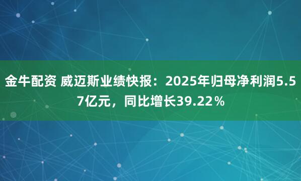 金牛配资 威迈斯业绩快报：2025年归母净利润5.57亿元，同比增长39.22％