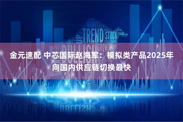 金元速配 中芯国际赵海军：模拟类产品2025年向国内供应链切换最快