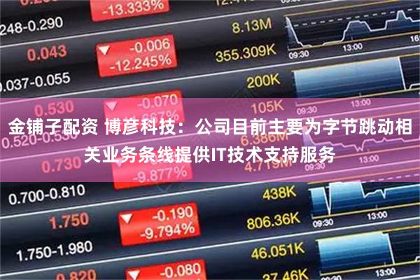 金铺子配资 博彦科技：公司目前主要为字节跳动相关业务条线提供IT技术支持服务