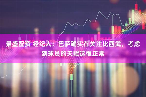 景盛配资 经纪人：巴萨确实在关注比西武，考虑到球员的天赋这很正常