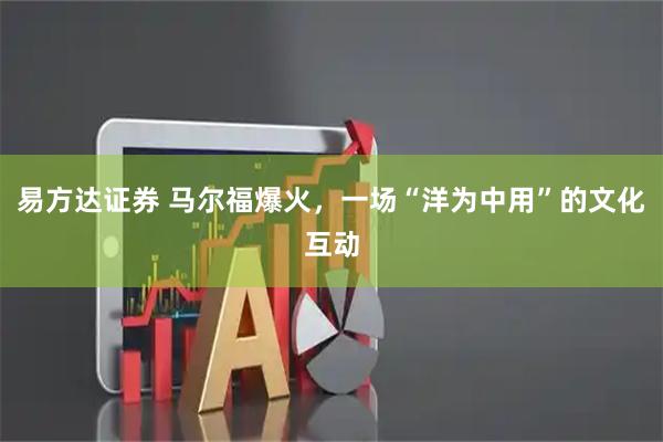 易方达证券 马尔福爆火，一场“洋为中用”的文化互动