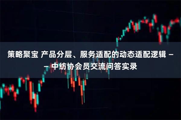 策略聚宝 产品分层、服务适配的动态适配逻辑 —— 中纺协会员交流问答实录