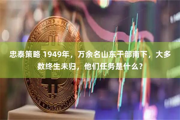 忠泰策略 1949年，万余名山东干部南下，大多数终生未归，他们任务是什么？