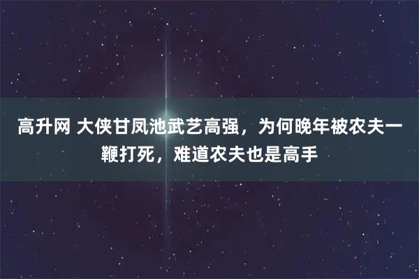 高升网 大侠甘凤池武艺高强，为何晚年被农夫一鞭打死，难道农夫也是高手