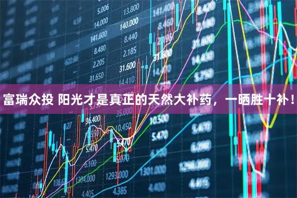 富瑞众投 阳光才是真正的天然大补药，一晒胜十补！