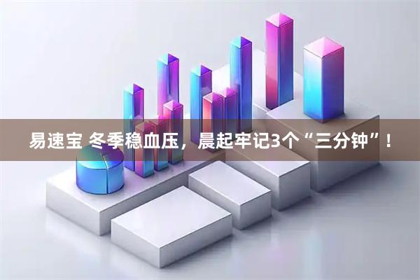易速宝 冬季稳血压，晨起牢记3个“三分钟”！