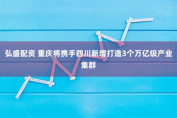 弘盛配资 重庆将携手四川新增打造3个万亿级产业集群