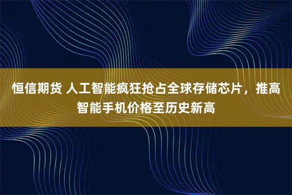 恒信期货 人工智能疯狂抢占全球存储芯片，推高智能手机价格至历史新高