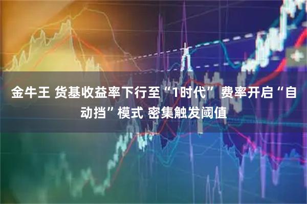 金牛王 货基收益率下行至“1时代” 费率开启“自动挡”模式 密集触发阈值