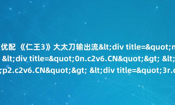 粤友优配 《仁王3》大太刀输出流<div title="m6.c2v6.CN"> <div title="0n.c2v6.CN"> <div title="p2.c2v6.CN"> <div t