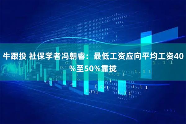 牛跟投 社保学者冯朝睿：最低工资应向平均工资40%至50%靠拢