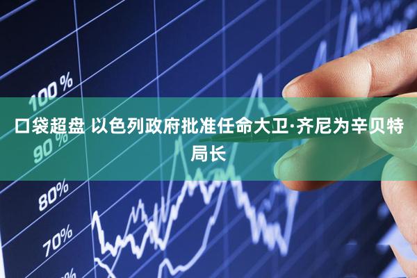 口袋超盘 以色列政府批准任命大卫·齐尼为辛贝特局长