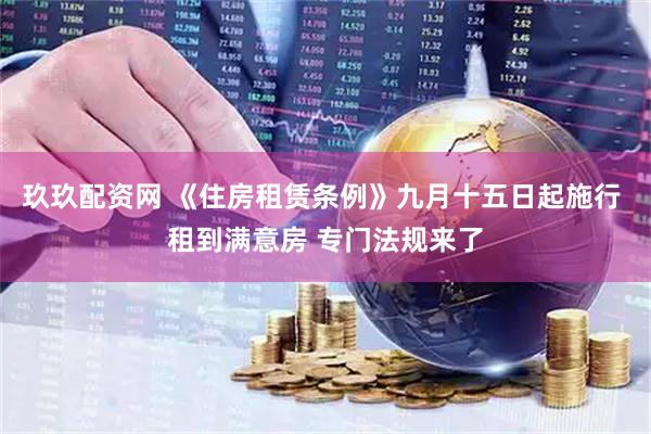 玖玖配资网 《住房租赁条例》九月十五日起施行 租到满意房 专门法规来了