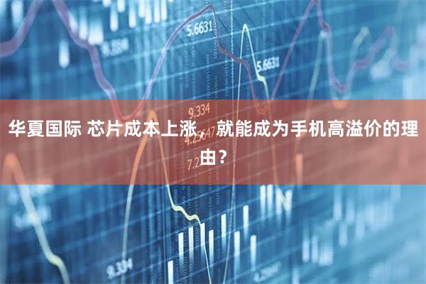 华夏国际 芯片成本上涨，就能成为手机高溢价的理由？